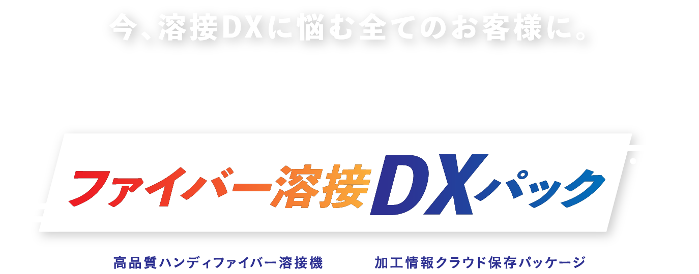 今、溶接DXに悩むすべてのお客様に。『ファイバー溶接DXパック』